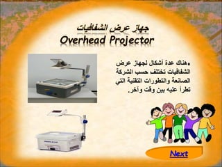 ‫الشفافيات‬ ‫عرض‬ ‫جهاز‬
Overhead Projector
♦
‫عر‬ ‫لجهاز‬ ‫أشكال‬ ‫عدة‬ ‫هناك‬
‫ض‬
‫حسب‬ ‫تختلف‬ ‫الشفافيات‬
‫ال‬
‫شركة‬
‫التقنية‬ ‫والتطورات‬ ‫الصانعة‬
‫التي‬
‫وآخ‬ ‫وقت‬ ‫بين‬ ‫عليه‬ ‫تطرأ‬
‫ر‬
.
Next
 