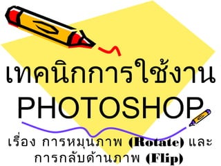 เทคนิกการใช้งาน
PHOTOSHOP
เรื่อง การหมุนภาพ (Rotate) และ
การกลับด้านภาพ (Flip)
 