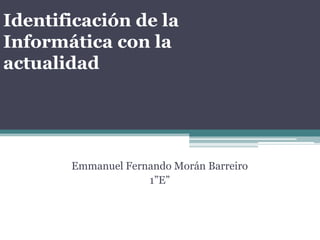 Identificación de la Informática con la actualidad Emmanuel Fernando Morán Barreiro 1”E”    