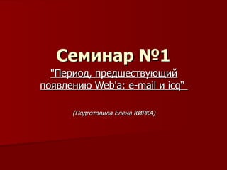 Семинар №1 &quot;Период, предшествующий появлению Web'a: e-mail и icq“   (Подготовила Елена КИРКА) 