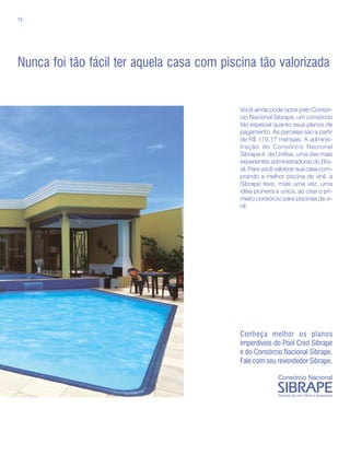 15




Nunca foi tão fácil ter aquela casa com piscina tão valorizada


                                            Você ainda pode optar pelo Consór-
                                            cio Nacional Sibrape, um consórcio
                                            tão especial quanto seus planos de
                                            pagamento. As parcelas são a partir
                                            de R$ 179,17 mensais. A adminis-
                                            tração do Consórcio Nacional
                                            Sibrape é da Unifisa, uma das mais
                                            experientes administradoras do Bra-
                                            sil. Para você valorizar sua casa com-
                                            prando a melhor piscina de vinil, a
                                            Sibrape teve, mais uma vez, uma
                                            idéia pioneira e única, ao criar o pri-
                                            meiro consórcio para piscinas de vi-
                                            nil.




                                            Conheça melhor os planos
                                            imperdíveis do Pool Cred Sibrape
                                            e do Consórcio Nacional Sibrape.
                                            Fale com seu revendedor Sibrape.
 