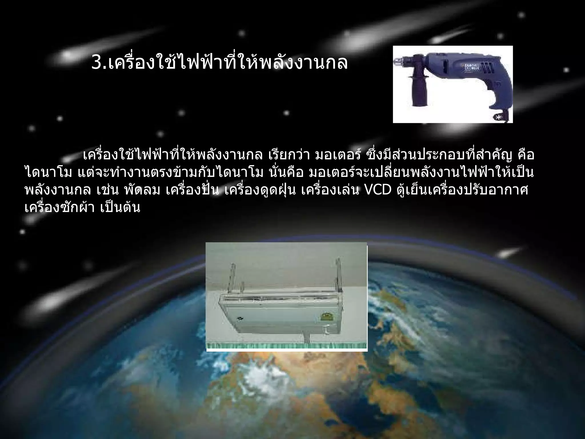 3 . เครื่องใช้ไฟฟ้าที่ให้พลังงานกล เครื่องใช้ไฟฟ้าที่ให้พลังงานกล เรียกว่า มอเตอร์ ซึ่งมีส่วนประกอบที่สำคัญ คือ ไดนาโม แต่จะทำงานตรงข้ามกับไดนาโม นั่นคือ มอเตอร์จะเปลี่ยนพลังงานไฟฟ้าให้เป็นพลังงานกล เช่น พัดลม เครื่องปั่น เครื่องดูดฝุ่น เครื่องเล่น  VCD  ตู้เย็นเครื่องปรับอากาศ เครื่องซักผ้า เป็นต้น  