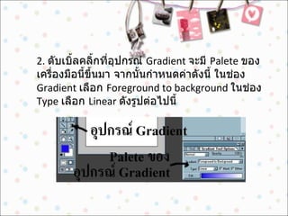 2.  ดับเบิ้ลคลิ้กที่อุปกรณ์  Gradient  จะมี  Palete  ของเครื่องมือนี้ขึ้นมา จากนั้นกำหนดค่าดังนี้ ในช่อง  Gradient  เลือก  Foreground to background  ในช่อง  Type  เลือก  Linear  ดังรูปต่อไปนี้  