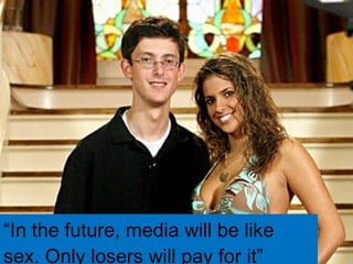 “ In the future, media will be like sex. Only losers will pay for it” 