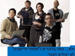 ולא ...  כמה בלוגרים ו &quot; מומחי פייסבוק &quot;  לא יכולים לעזור 