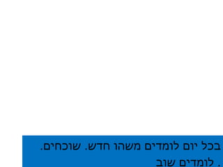 בכל יום לומדים משהו חדש .  שוכחים .  לומדים שוב .  