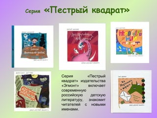 Серия   «Пестрый квадрат»




           Серия       «Пестрый
           квадрат» издательства
           «Эгмонт»     включает
           современную
           российскую    детскую
           литературу, знакомит
           читателей с новыми
           именами.
 