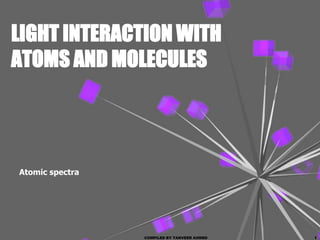 LIGHT INTERACTION WITH
ATOMS AND MOLECULES




Atomic spectra




                 COMPILED BY TANVEER AHMED   1
 