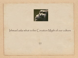 <ul><li>Ishmael asks what is the Creation Myth of our culture </li></ul>?? 