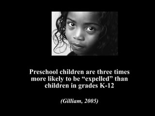 Preschool children are three times more likely to be “expelled” than children in grades K-12 (Gilliam, 2005) 