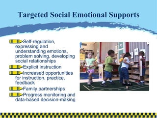 Targeted Social Emotional Supports Self-regulation, expressing and understanding emotions, problem solving, developing social relationships Explicit instruction Increased opportunities for instruction, practice, feedback Family partnerships Progress monitoring and data-based decision-making 
