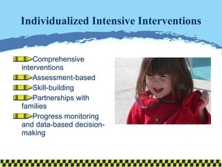 Individualized Intensive Interventions Comprehensive interventions Assessment-based Skill-building Partnerships with families Progress monitoring and data-based decision-making 