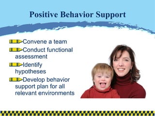 Positive Behavior Support Convene a team Conduct functional assessment Identify hypotheses Develop behavior support plan for all relevant environments 