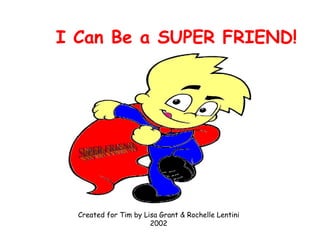 I Can Be a SUPER FRIEND! Created for Tim by Lisa Grant & Rochelle Lentini 2002 SUPER FRIEND 