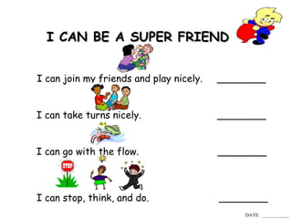 I CAN BE A SUPER FRIEND   I can join my friends and play nicely.  ________ I can take turns nicely.  ________ I can go with the flow.  ________ I can stop, think, and do.  ________ DATE:  ___________ 