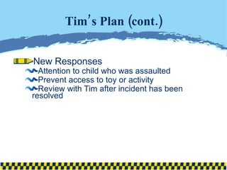 Tim’s Plan (cont.) New Responses Attention to child who was assaulted Prevent access to toy or activity Review with Tim after incident has been resolved 