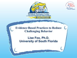 Evidence-Based Practices to Reduce Challenging Behavior Lise Fox, Ph.D. University of South Florida 