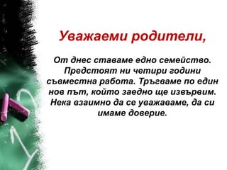 Уважаеми родители,
 От днес ставаме едно семейство.
    Предстоят ни четири години
съвместна работа. Тръгваме по един
нов път, който заедно ще извървим.
 Нека взаимно да се уважаваме, да си
           имаме доверие.
 
