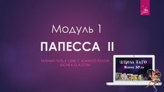 Модуль 1
ПАПЕССА II
ТАЙНЫЙ ПУТЬ К СЕБЕ С ЖАННОЙ ЮЛОЙ
JUCHKA-ULA.COM
 
