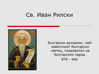 Св. Иван Рилски 
български духовник, най- 
известният български 
светец, покровител на 
българския народ 
876 - 946 
 