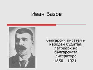Иван Вазов 
български писател и 
народен будител, 
патриарх на 
българската 
литература 
1850 - 1921 
