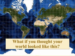 What if you thought your 
world looked like this? 
 