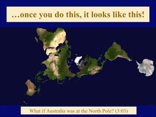 …once you do this, it looks like this! 
What if Australia was at the North Pole? (3:03) 
 