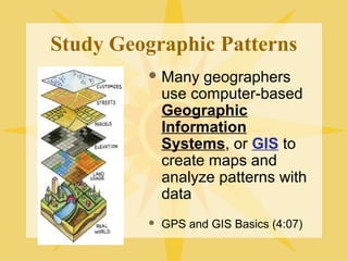 Study Geographic Patterns 
Many geographers 
use computer-based 
Geographic 
Information 
Systems, or GIS to 
create maps and 
analyze patterns with 
data 
 GPS and GIS Basics (4:07) 
 