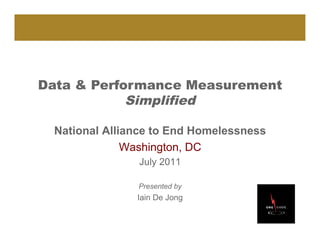 Data & Performance Measurement
            Simplified

 National Alliance to End Homelessness
              Washington, DC
               July 2011

               Presented by
               Iain De Jong
 
