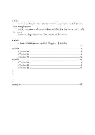 4. คํานํา
         ยอหนาแรกใหบอกถึงวัตถุประสงคของการทํารายงาน สวนประกอบของรายงาน ความคาดหวังที่จะใหรายงาน
เกิดประโยชนตอผูที่นําไปศึกษา
              
         ยอหนาที่ 2 บอกถึงบุคคล สถานที่ เอกสาร ตํารา สื่อ ตาง ๆ ที่ทําใหการศึกษาคนควาประสบความสําเร็จ และให
กลาวคําขอบคุณ
         สวนลงทาย ใหลงชื่อผูจัดทํารายงาน และลงมาอีกบรรทัดใหใส พ.ศ. ที่จัดทํารายงาน

5. สารบัญ
        การพิมพสารบัญใหจัดพิมพตามรูปแบบดังตอไปนี้ (ใชเมนูรูปแบบ                                                  คําสั่งแท็บ)
                                                                                                                                                                           หนา
หัวเรื่องที่ 1 .............................................................................................................................................................. 1
             หัวเรื่องยอยที่ 1.1 ................................................................................................................................... 5
             หัวเรื่องยอยที่ 1.2 ................................................................................................................................... 8
             หัวเรื่องยอยที่ 1.3 ................................................................................................................................. 10
หัวเรื่องที่ 2 ........................................................................................................................................................... 12
             หัวเรื่องยอยที่ 2.1 ................................................................................................................................... 5
             หัวเรื่องยอยที่ 2.2 ................................................................................................................................... 8
             หัวเรื่องยอยที่ 2.3 ................................................................................................................................. 10
-
-
-
-
-
บรรณานุกรม ....................................................................................................................................................... 200
 