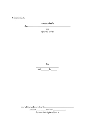 7. รูปแบบหนาปกใน

                                                           รายงานการคนควา
                  เรื่อง .............................................................................................................
                                                                       เสนอ
                                                           ครูเทียนชัย ไชยโชค




                                                                        โดย
                                                                                                       .
                                                   เลขที่                      ชั้น                .




            รายงานนี้เปนสวนหนึ่งของการศึกษาวิชา.........................................................................
                         ภาคเรียนที่..........................ปการศึกษา,,,,,,,,,,,,,,,,,,,,,,,,,,,,,,,,
                                    โรงเรียนนวมินทราชินูทิศ สตรีวิทยา ๒
 