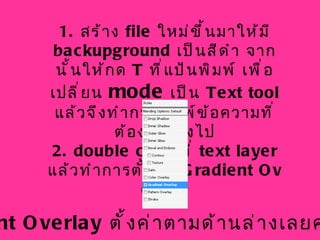 1 .  สร้าง  file  ใหม่ขึ้นมาให้มี  backupground  เป็นสีดำ จากนั้นให้กด  T  ที่แป้นพิมพ์ เพื่อเปลี่ยน  mode   เป็น  Text tool  แล้วจึงทำการพิมพ์ข้อความที่ต้องการลงไป 2 .  double click  ที่  text layer  แล้วทำการตั้งค่า  Gradient Overlay  Gradient Overlay   ตั้งค่าตามด้านล่างเลยค่ะ  