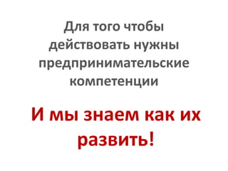 Для того чтобы действовать нужны предпринимательские компетенцииИ мы знаем как их развить! 