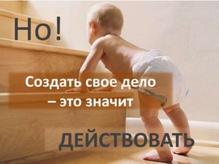 Но!Создать свое дело – это значитДЕЙСТВОВАТЬ