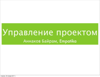 Управление проектом
                             Аннаков Байрам, Empatika




вторник, 25 января 2011 г.
 