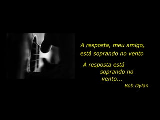 A resposta, meu amigo, A resposta está  soprando no vento... está soprando no vento Bob Dylan 