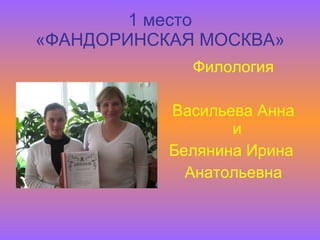 1   место «ФАНДОРИНСКАЯ МОСКВА» Филология Васильева Анна и  Белянина Ирина  Анатольевна 