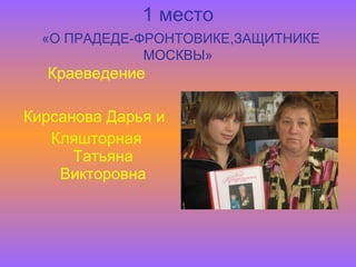 1 место   «О ПРАДЕДЕ-ФРОНТОВИКЕ,ЗАЩИТНИКЕ МОСКВЫ» Краеведение Кирсанова Дарья и  Кляшторная Татьяна Викторовна 
