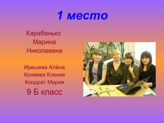 1 место Карабанько  Марина Николаевна Ирешева Алёна Коняева Ксения Кондрат Мария 9 Б класс 