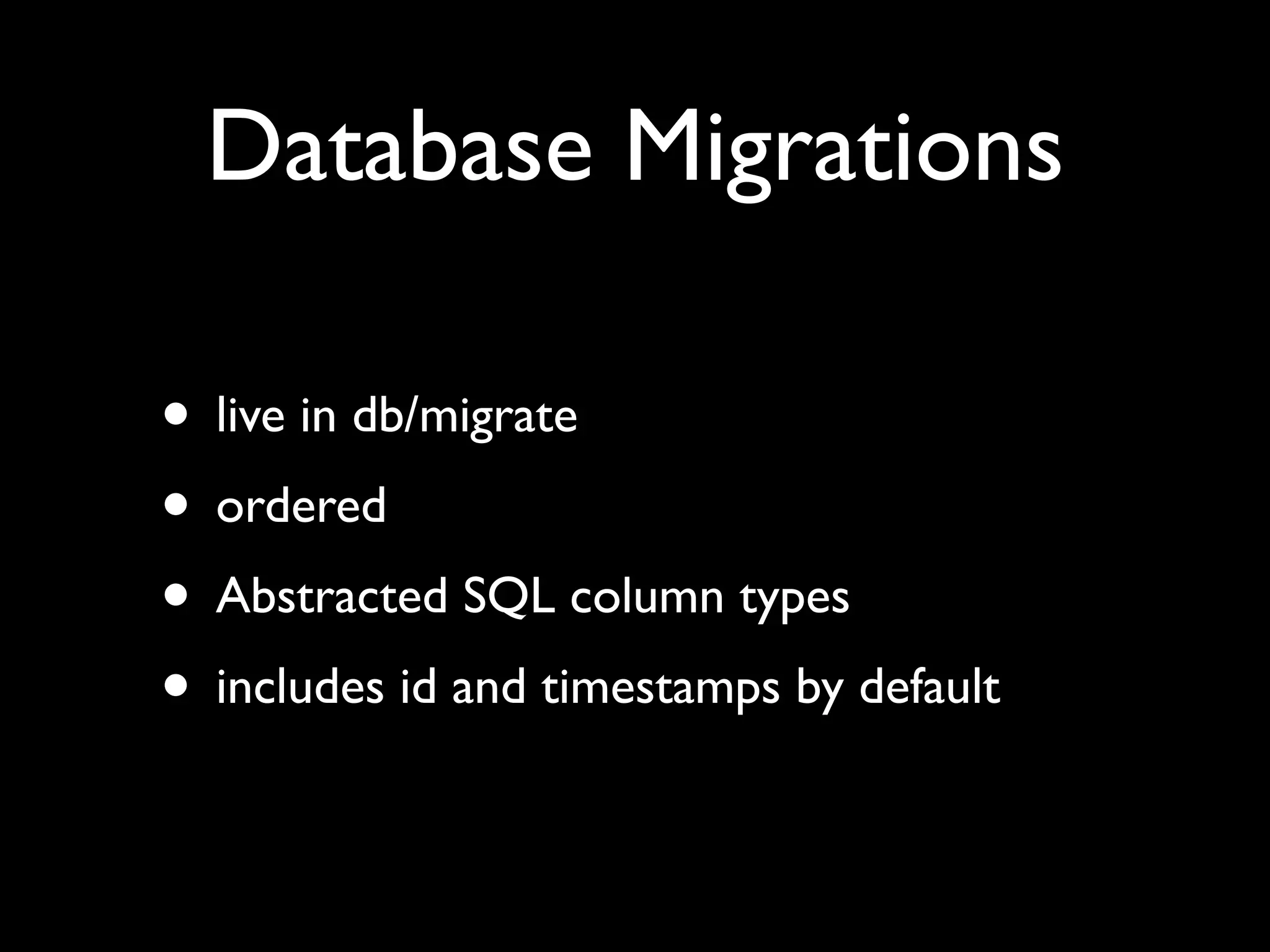 Database Migrations

• live in db/migrate
• ordered
• Abstracted SQL column types
• includes id and timestamps by default
 