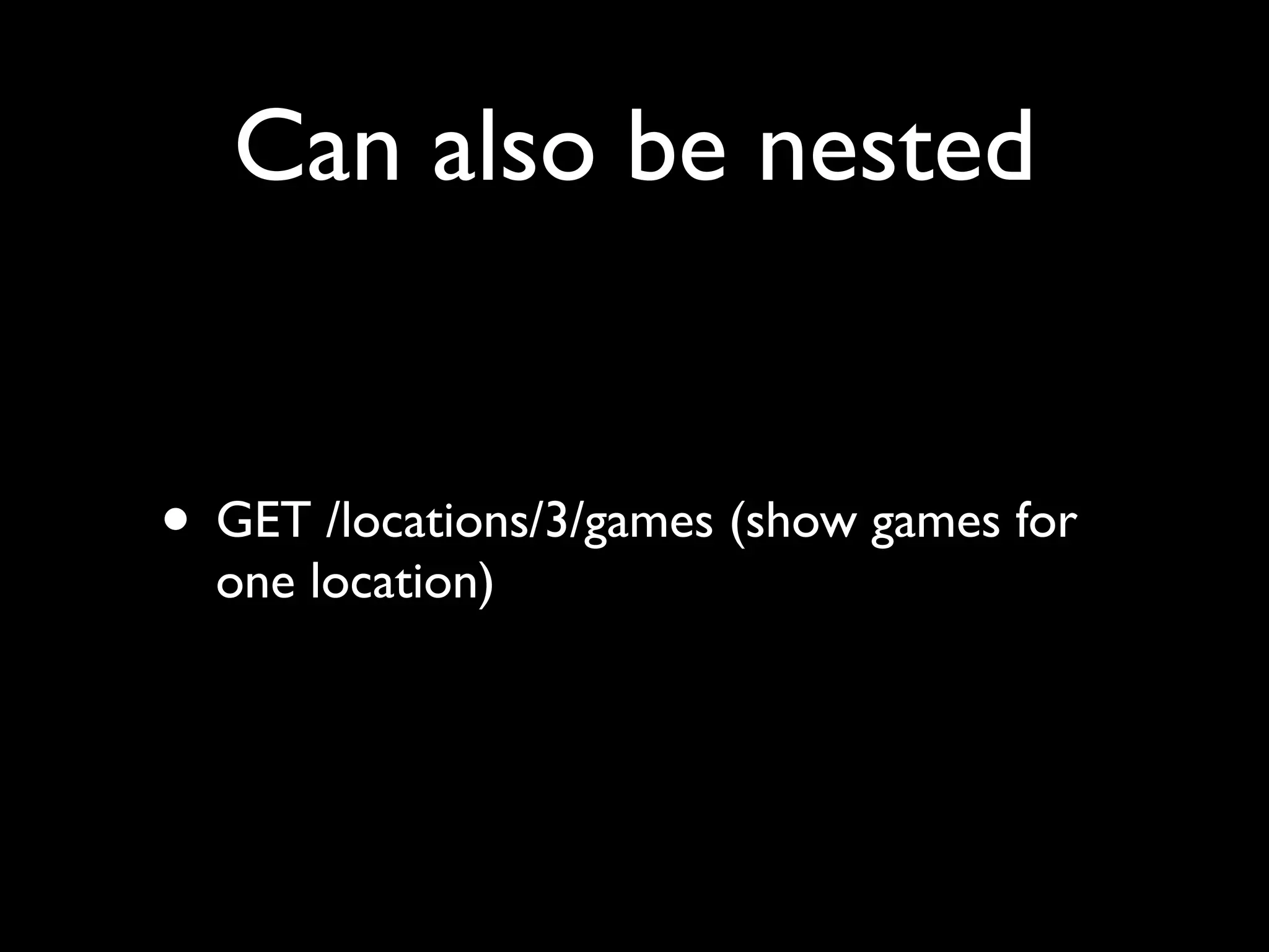 Can also be nested


• GET /locations/3/games (show games for
  one location)
 