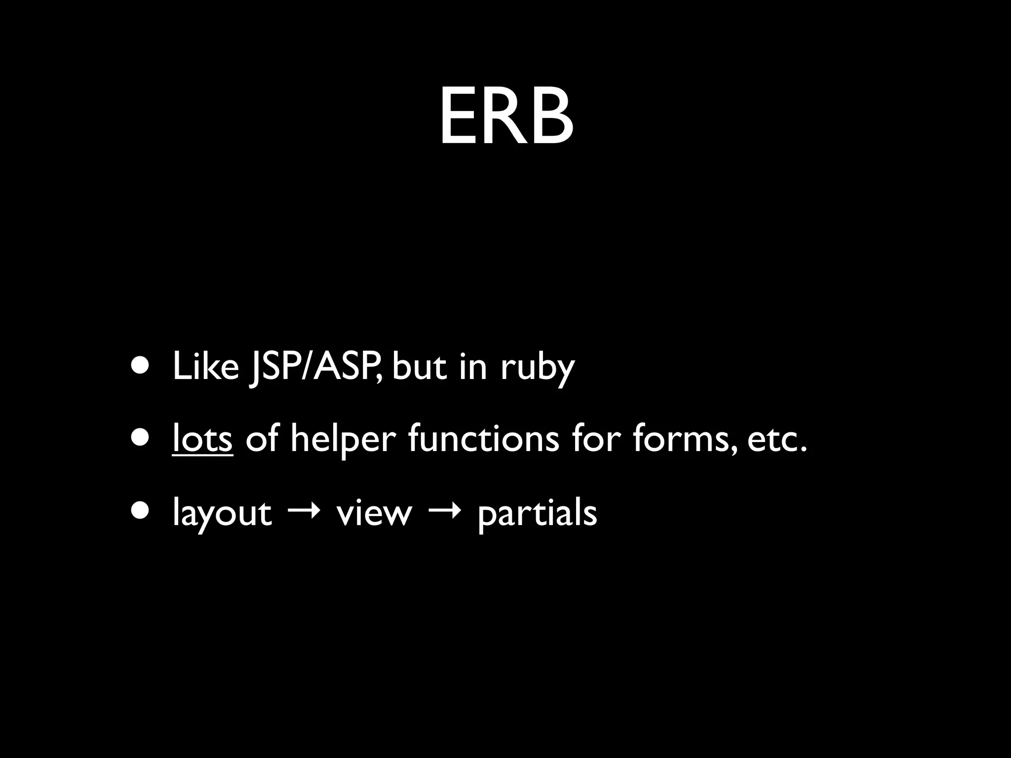 ERB

• Like JSP/ASP, but in ruby
• lots of helper functions for forms, etc.
• layout → view → partials
 
