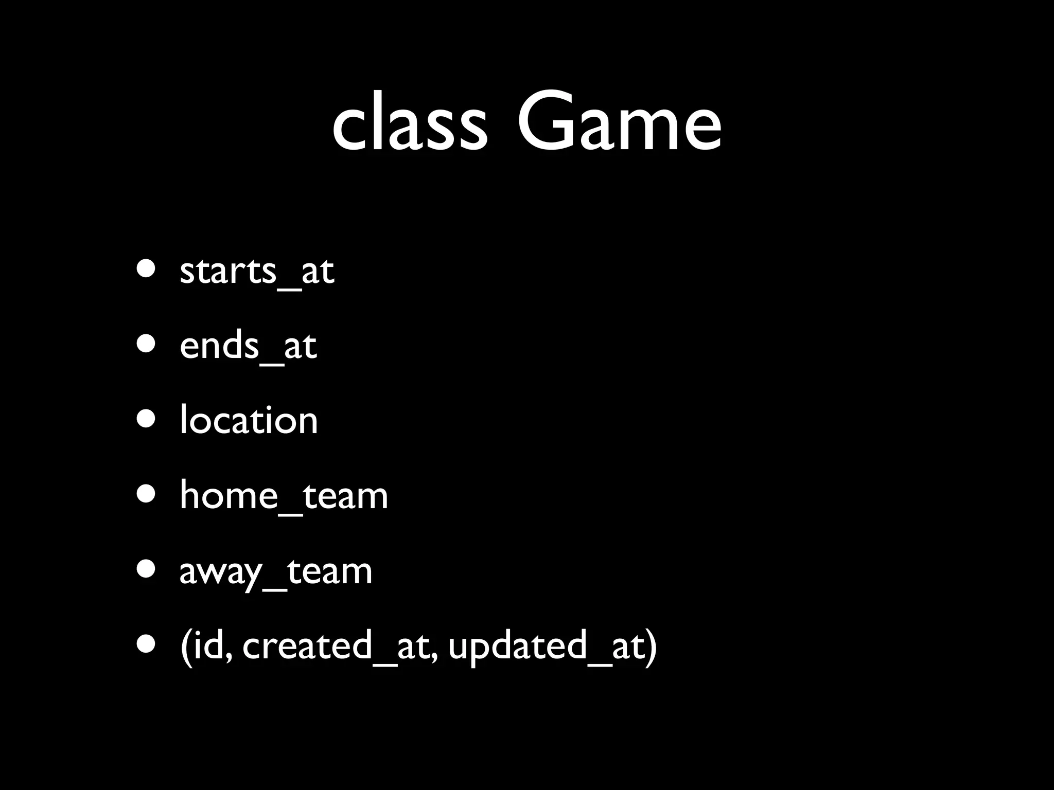 class Game
• starts_at
• ends_at
• location
• home_team
• away_team
• (id, created_at, updated_at)
 