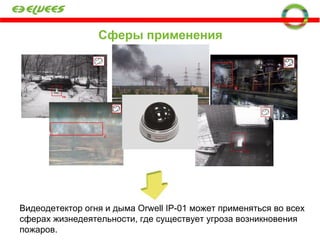 Сферы применения Видеодетектор огня и дыма  Orwell IP-01  может применяться во всех сферах жизнедеятельности, где существует угроза возникновения пожаров. 
