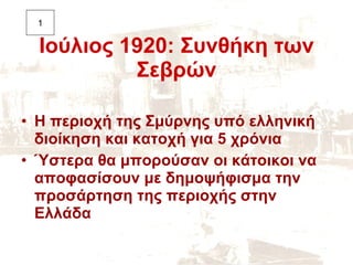 Ιούλιος 1920: Συνθήκη των Σεβρών <ul><li>Η περιοχή της Σμύρνης υπό ελληνική διοίκηση και κατοχή για 5 χρόνια </li></ul><ul...
