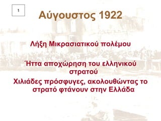 Αύγουστος 1922 <ul><li>Λήξη Μικρασιατικού πολέμου </li></ul><ul><li>Ήττα αποχώρηση του ελληνικού στρατού </li></ul><ul><li...