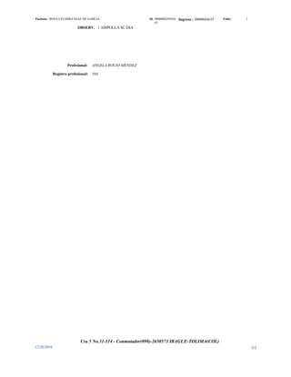 Paciente: ROSA CELMIRA DIAZ DE GARCIA                      Id. 0000000285020   Ingreso : 0000684635   Folio:   1
                                                               81
                           OBSERV. 1 AMPOLLA SC DIA




                     Profesional:    ANGELA ROCIO MENDEZ

             Registro profesional:   564




                             Cra 5 No.31-114 - Conmutador(098)-2650573 IBAGUE-TOLIMA(COL)
12/20/2010                                                                                                         3/3
 