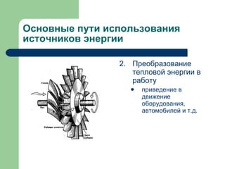 Основные пути использования источников энергии 2. Преобразование тепловой энергии в работу приведение в движение оборудования, автомобилей и т.д. 