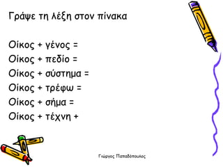 Γράψε τη λέξη στον πίνακα Οίκος + γένος = Οίκος + πεδίο = Οίκος + σύστημα = Οίκος + τρέφω = Οίκος + σήμα = Οίκος + τέχνη + 