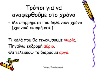 Τρόποι για να αναφερθούμε στο χρόνο Με επιρρήματα που δηλώνουν χρόνο (χρονικά επιρρήματα) Τι καλά που θα τελειώσουμε  νωρίς . Πηγαίνω εκδρομή  αύριο . Θα τελειώσω το διάβασμα  αργά . 